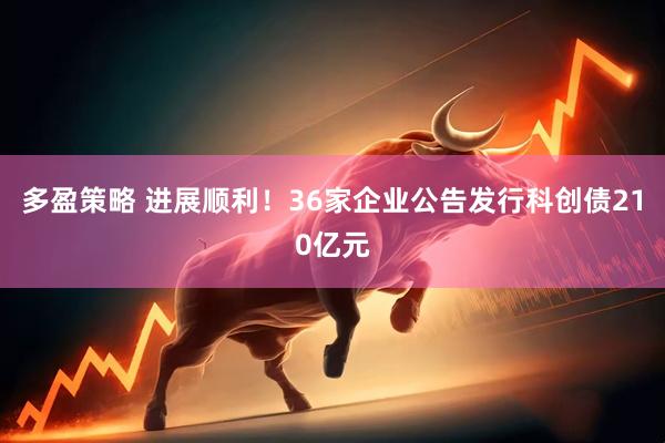 多盈策略 进展顺利!36家企业公告发行科创债210亿元