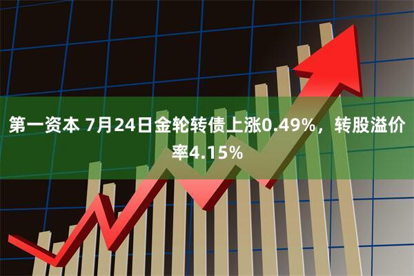 第一资本 7月24日金轮转债上涨0.49%，转股溢价率4.15%