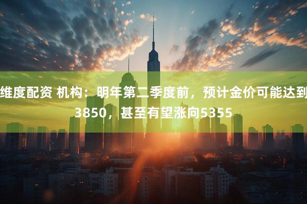 维度配资 机构:明年第二季度前,预计金价可能达到3850,甚至有望涨向5355