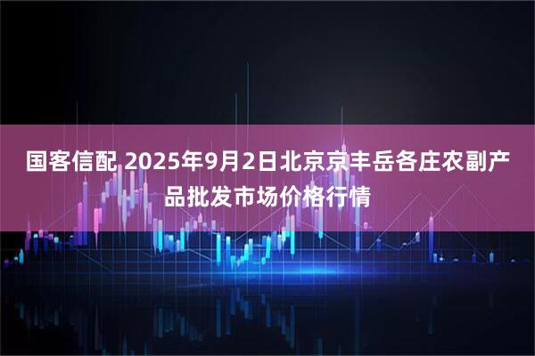 国客信配 2025年9月2日北京京丰岳各庄农副产品批发市场价格行情