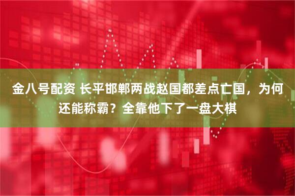 金八号配资 长平邯郸两战赵国都差点亡国，为何还能称霸？全靠他下了一盘大棋