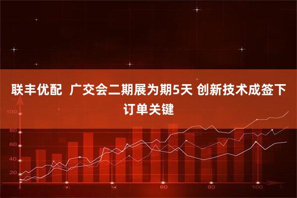 联丰优配  广交会二期展为期5天 创新技术成签下订单关键