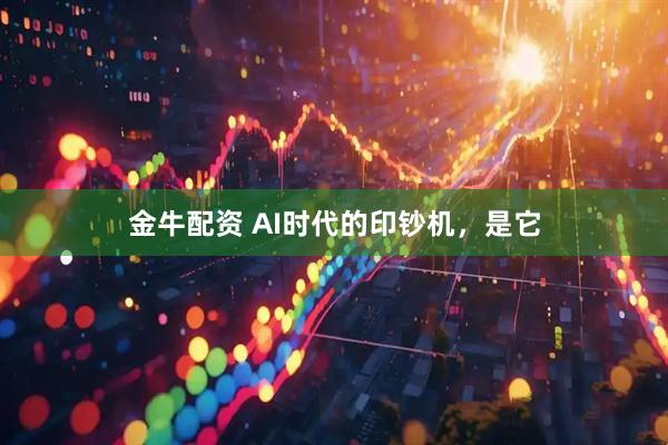 金牛配资 AI时代的印钞机，是它