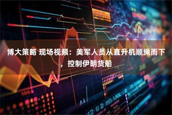 博大策略 现场视频：美军人员从直升机顺绳而下，控制伊朗货船