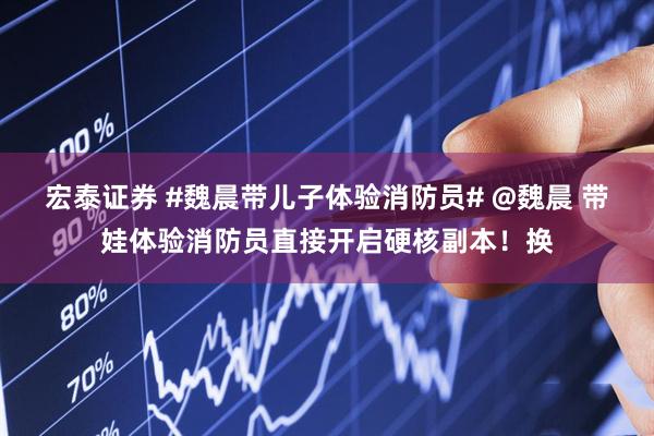 宏泰证券 #魏晨带儿子体验消防员# @魏晨 带娃体验消防员直接开启硬核副本！换