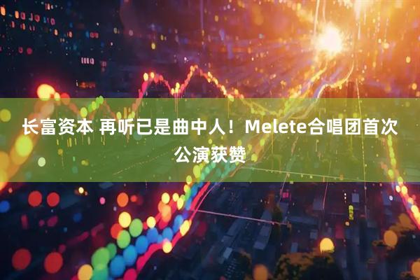 长富资本 再听已是曲中人！Melete合唱团首次公演获赞