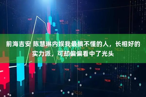 前海吉安 陈慧琳内娱我最搞不懂的人,长相好的实力派,可却偏偏看中了光头
