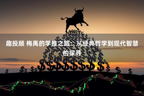 趣投顾 梅禹的学推之路：从经典哲学到现代智慧的探寻